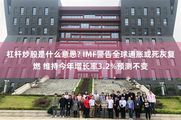 杠杆炒股是什么意思? IMF警告全球通胀或死灰复燃 维持今年增长率3.2%预测不变