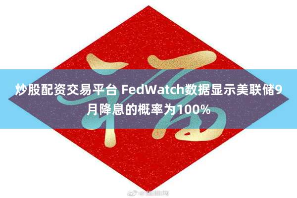 炒股配资交易平台 FedWatch数据显示美联储9月降息的概率为100%