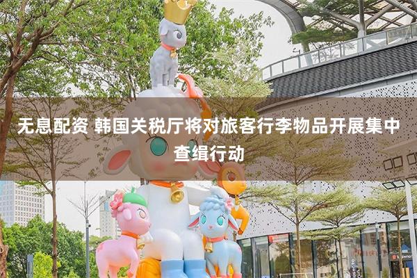 无息配资 韩国关税厅将对旅客行李物品开展集中查缉行动