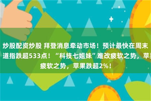 炒股配资炒股 拜登消息牵动市场！预计最快在周末宣布退选？道指跌超533点！“科技七姐妹”难改疲软之势，苹果跌超2%！