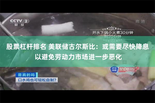 股票杠杆排名 美联储古尔斯比：或需要尽快降息 以避免劳动力市场进一步恶化