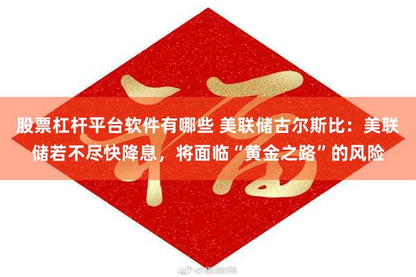 股票杠杆平台软件有哪些 美联储古尔斯比：美联储若不尽快降息，将面临“黄金之路”的风险