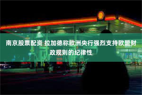 南京股票配资 拉加德称欧洲央行强烈支持欧盟财政规则的纪律性