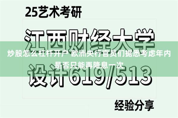 炒股怎么杠杆开户 欧洲央行官员们据悉考虑年内是否只能再降息一次