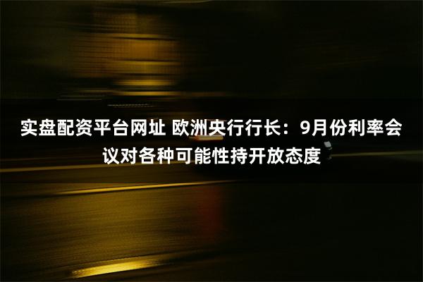 实盘配资平台网址 欧洲央行行长：9月份利率会议对各种可能性持开放态度