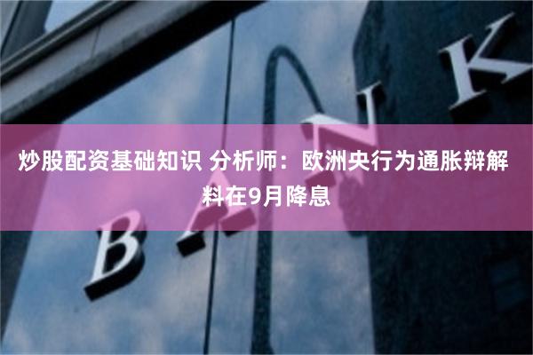 炒股配资基础知识 分析师：欧洲央行为通胀辩解 料在9月降息