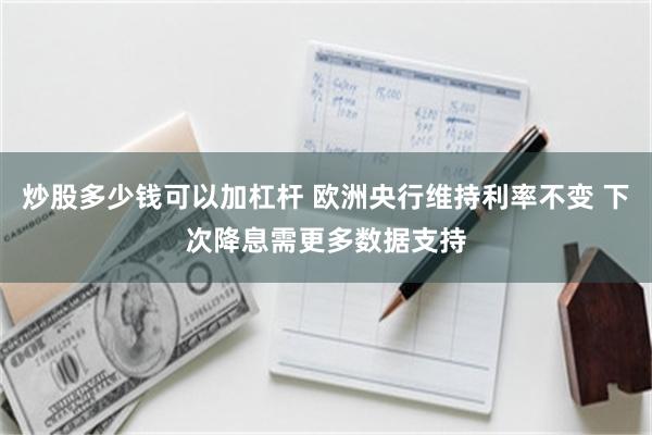 炒股多少钱可以加杠杆 欧洲央行维持利率不变 下次降息需更多数据支持