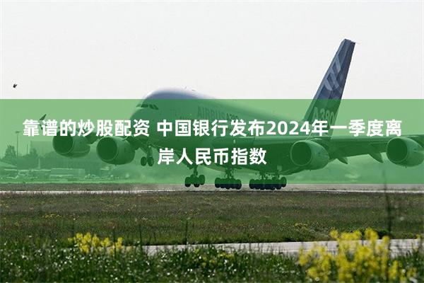 靠谱的炒股配资 中国银行发布2024年一季度离岸人民币指数