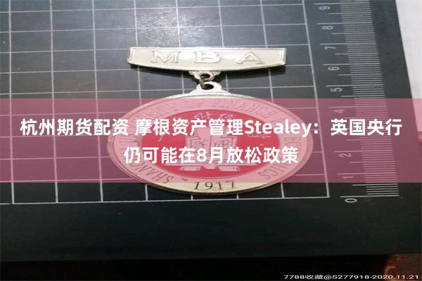 杭州期货配资 摩根资产管理Stealey：英国央行仍可能在8月放松政策