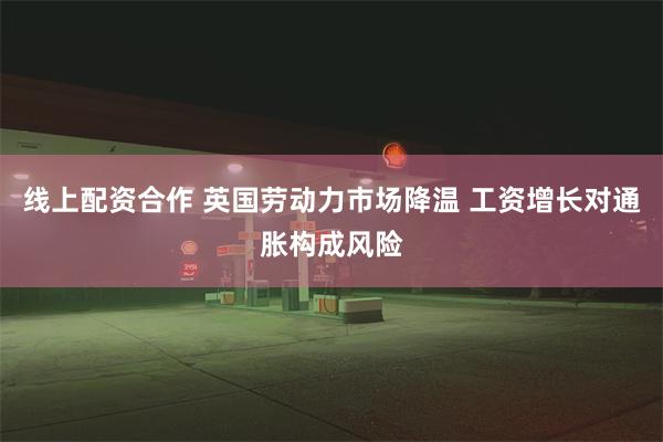 线上配资合作 英国劳动力市场降温 工资增长对通胀构成风险