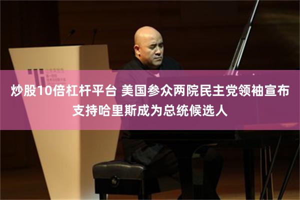 炒股10倍杠杆平台 美国参众两院民主党领袖宣布支持哈里斯成为总统候选人