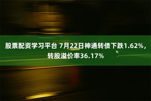 股票配资学习平台 7月22日神通转债下跌1.62%，转股溢价率36.17%