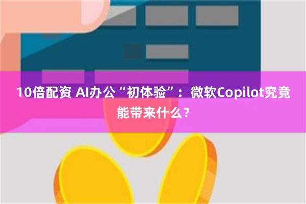 10倍配资 AI办公“初体验”：微软Copilot究竟能带来什么？