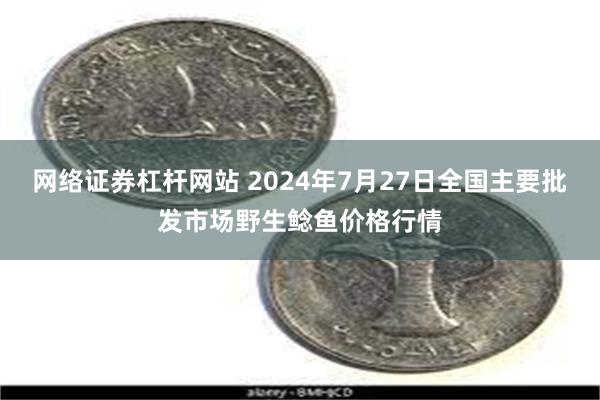 网络证券杠杆网站 2024年7月27日全国主要批发市场野生鲶鱼价格行情