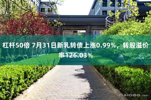 杠杆50倍 7月31日新乳转债上涨0.99%，转股溢价率126.03%