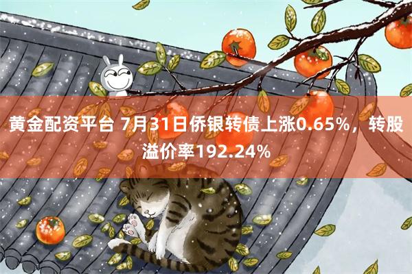 黄金配资平台 7月31日侨银转债上涨0.65%，转股溢价率192.24%