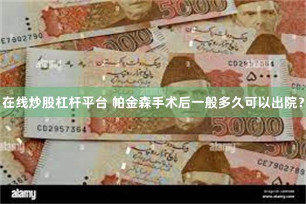 在线炒股杠杆平台 帕金森手术后一般多久可以出院？