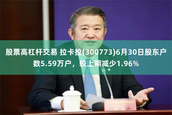 股票高杠杆交易 拉卡拉(300773)6月30日股东户数5.59万户，较上期减少1.96%