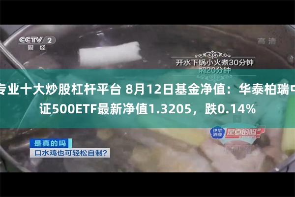 专业十大炒股杠杆平台 8月12日基金净值：华泰柏瑞中证500ETF最新净值1.3205，跌0.14%