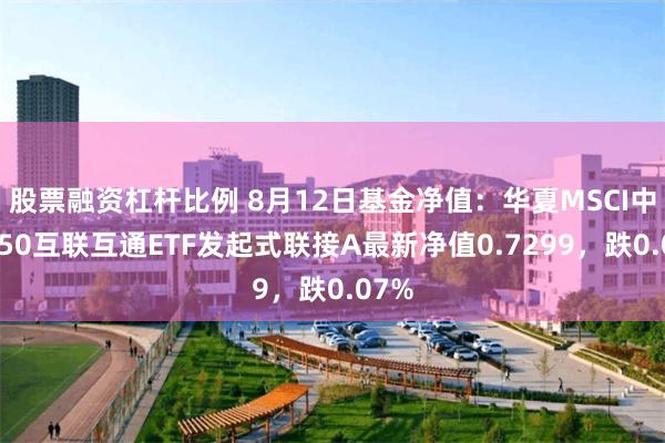 股票融资杠杆比例 8月12日基金净值：华夏MSCI中国A50互联互通ETF发起式联接A最新净值0.7299，跌0.07%