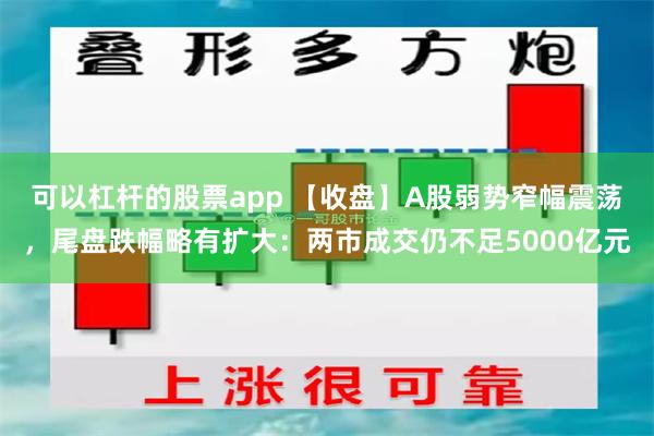 可以杠杆的股票app 【收盘】A股弱势窄幅震荡，尾盘跌幅略有扩大：两市成交仍不足5000亿元