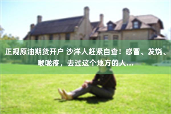 正规原油期货开户 沙洋人赶紧自查！感冒、发烧、喉咙疼，去过这个地方的人...