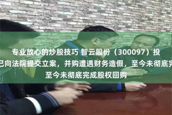 专业放心的炒股技巧 智云股份（300097）投资者索赔案已向法院提交立案，并购遭遇财务造假，至今未彻底完成股权回购