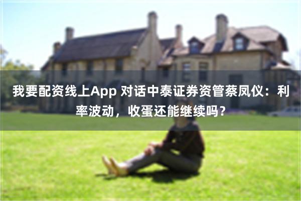 我要配资线上App 对话中泰证券资管蔡凤仪：利率波动，收蛋还能继续吗？