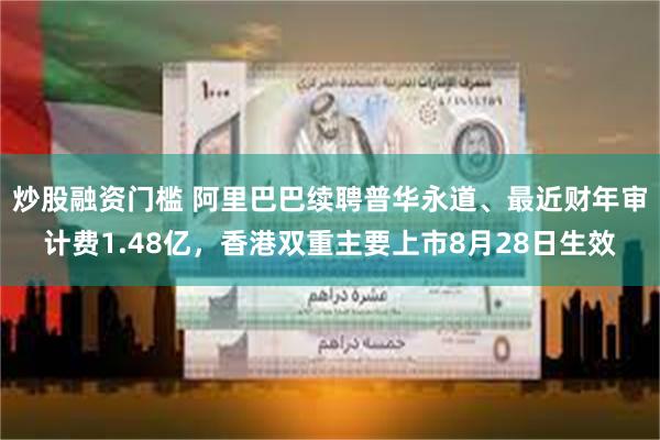 炒股融资门槛 阿里巴巴续聘普华永道、最近财年审计费1.48亿，香港双重主要上市8月28日生效