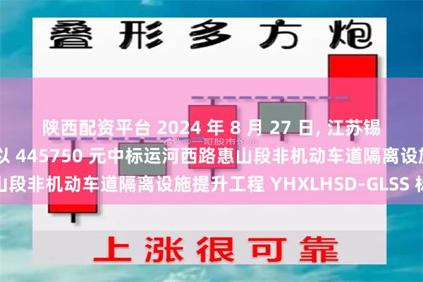 陕西配资平台 2024 年 8 月 27 日, 江苏锡广交通工程有限公司预期以 445750 元中标运河西路惠山段非机动车道隔离设施提升工程 YHXLHSD-GLSS 标段