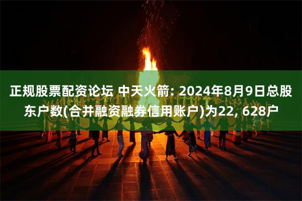 正规股票配资论坛 中天火箭: 2024年8月9日总股东户数(合并融资融券信用账户)为22, 628户