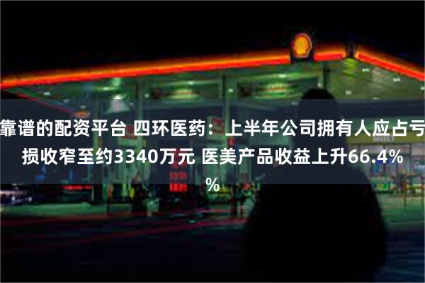 靠谱的配资平台 四环医药：上半年公司拥有人应占亏损收窄至约3340万元 医美产品收益上升66.4%