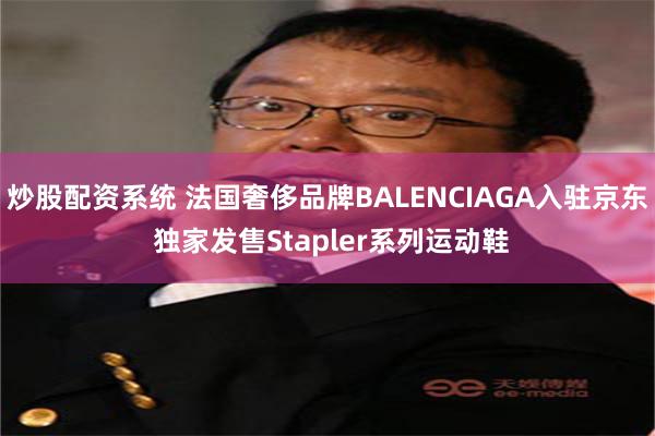 炒股配资系统 法国奢侈品牌BALENCIAGA入驻京东 独家发售Stapler系列运动鞋