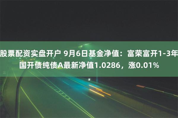 股票配资实盘开户 9月6日基金净值：富荣富开1-3年国开债纯债A最新净值1.0286，涨0.01%