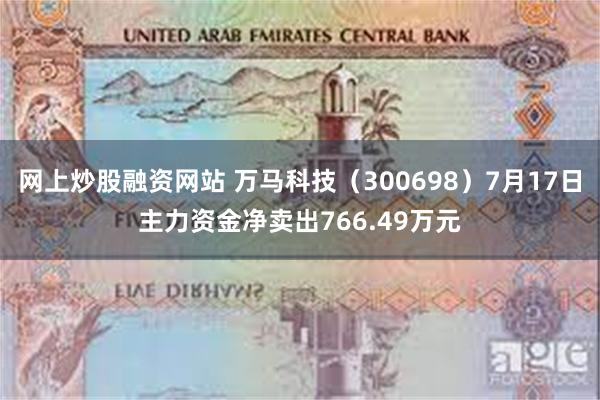 网上炒股融资网站 万马科技（300698）7月17日主力资金净卖出766.49万元