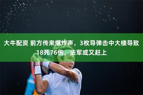 大牛配资 前方传来爆炸声，3枚导弹击中大楼导致18死76伤，法军或又赶上