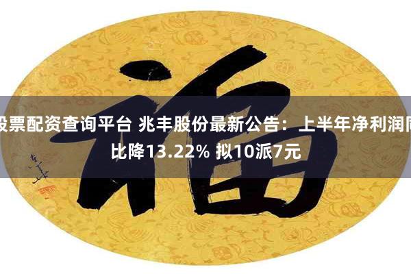 股票配资查询平台 兆丰股份最新公告：上半年净利润同比降13.22% 拟10派7元