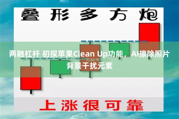 两融杠杆 初探苹果Clean Up功能，AI擦除照片背景干扰元素