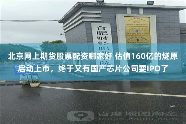 北京网上期货股票配资哪家好 估值160亿的燧原启动上市，终于又有国产芯片公司要IPO了