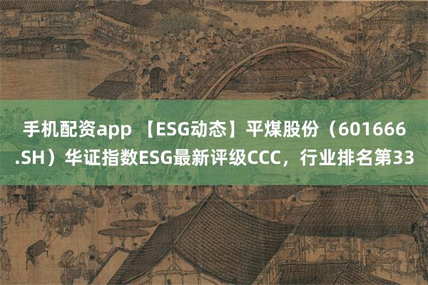 手机配资app 【ESG动态】平煤股份（601666.SH）华证指数ESG最新评级CCC，行业排名第33