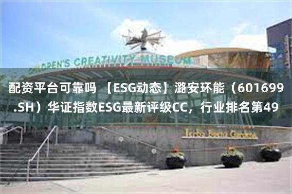 配资平台可靠吗 【ESG动态】潞安环能（601699.SH）华证指数ESG最新评级CC，行业排名第49