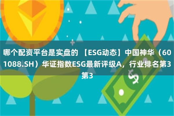 哪个配资平台是实盘的 【ESG动态】中国神华（601088.SH）华证指数ESG最新评级A，行业排名第3