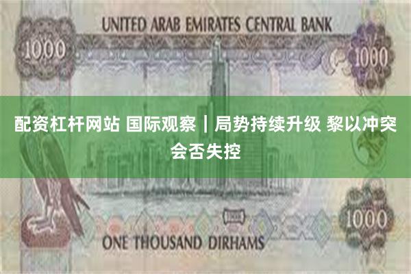 配资杠杆网站 国际观察｜局势持续升级 黎以冲突会否失控