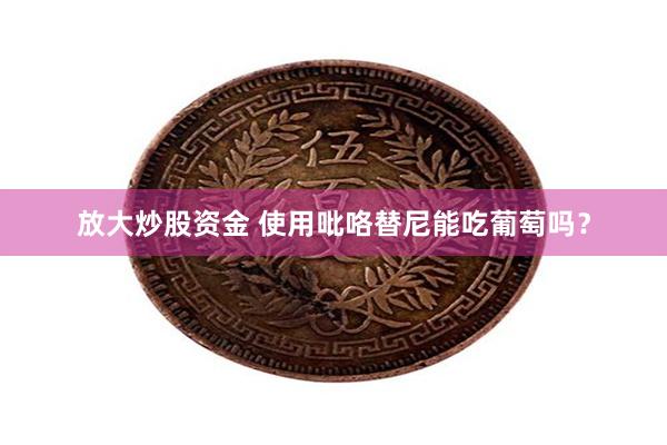 放大炒股资金 使用吡咯替尼能吃葡萄吗？