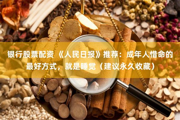 银行股票配资 《人民日报》推荐：成年人惜命的最好方式，就是睡觉（建议永久收藏）