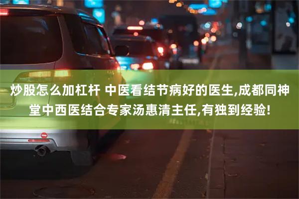 炒股怎么加杠杆 中医看结节病好的医生,成都同神堂中西医结合专家汤惠清主任,有独到经验!