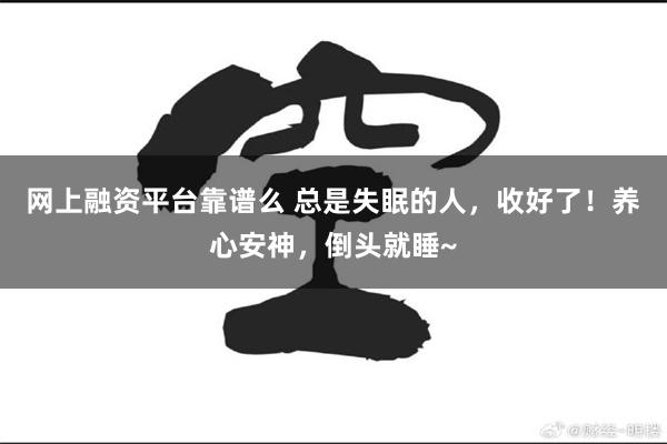 网上融资平台靠谱么 总是失眠的人，收好了！养心安神，倒头就睡~