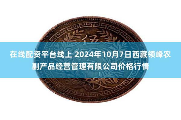 在线配资平台线上 2024年10月7日西藏领峰农副产品经营管理有限公司价格行情