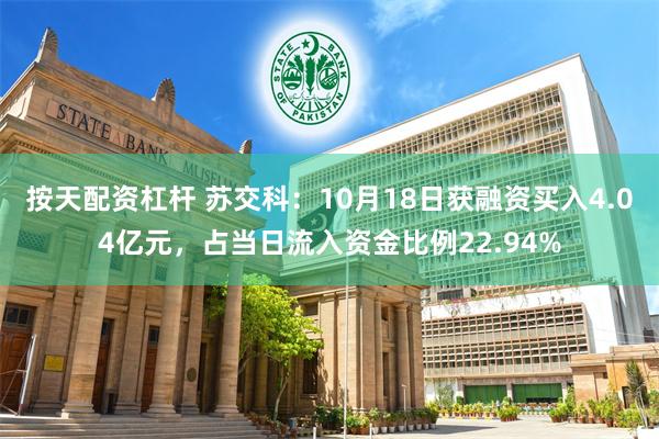 按天配资杠杆 苏交科：10月18日获融资买入4.04亿元，占当日流入资金比例22.94%