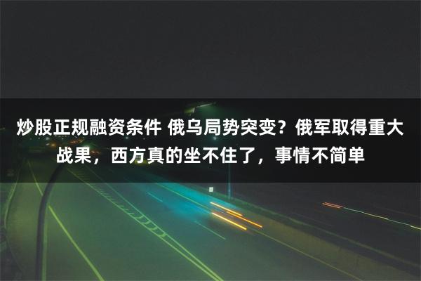 炒股正规融资条件 俄乌局势突变？俄军取得重大战果，西方真的坐不住了，事情不简单